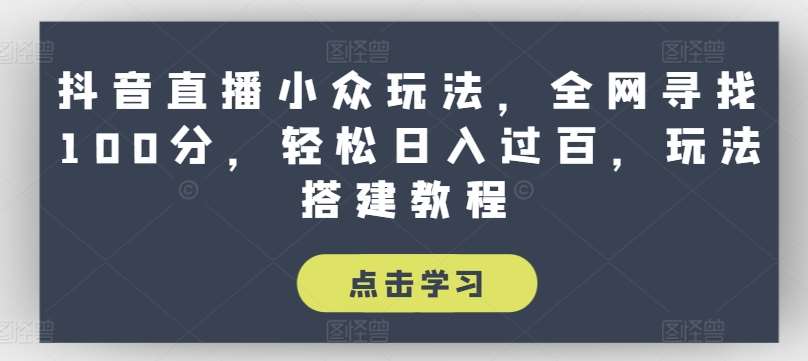 抖音直播小众玩法，全网寻找100分，轻松日入过百，玩法搭建教程【揭秘】-讯领网创