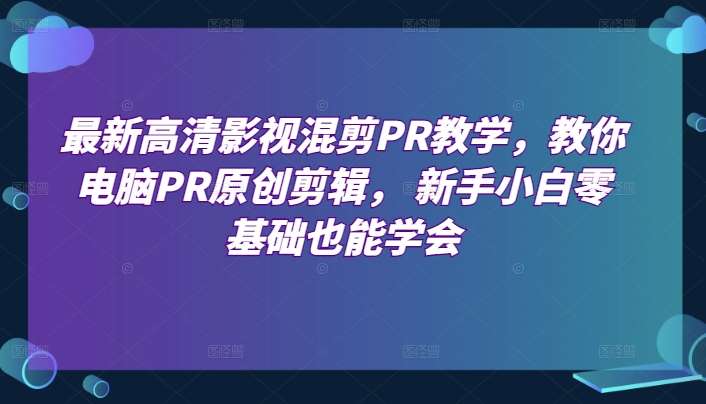 最新高清影视混剪PR教学，教你电脑PR原创剪辑， 新手小白零基础也能学会-讯领网创