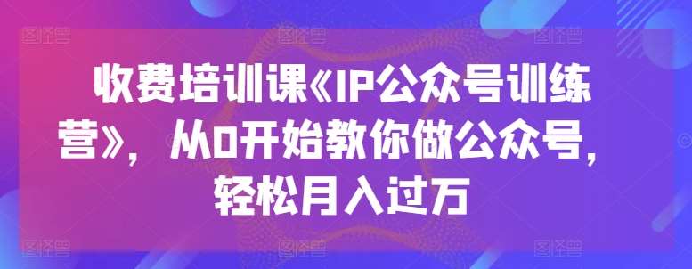 收费培训课《IP公众号训练营》，从0开始教你做公众号，轻松月入过万-讯领网创