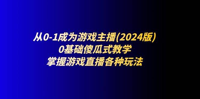 （11318期）从0-1成为游戏主播(2024版)：0基础傻瓜式教学，掌握游戏直播各种玩法-讯领网创