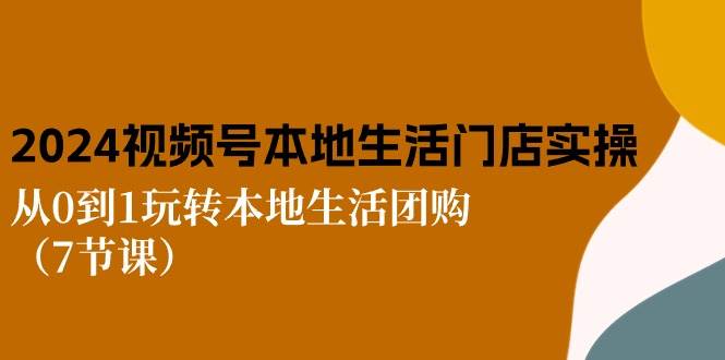 （10969期）2024视频号短视频本地生活门店实操：从0到1玩转本地生活团购（7节课）-讯领网创