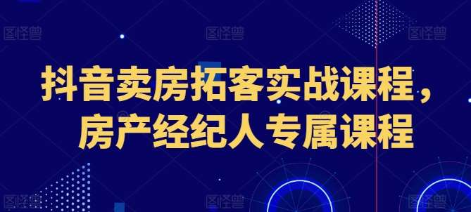 抖音卖房拓客实战课程，房产经纪人专属课程-讯领网创