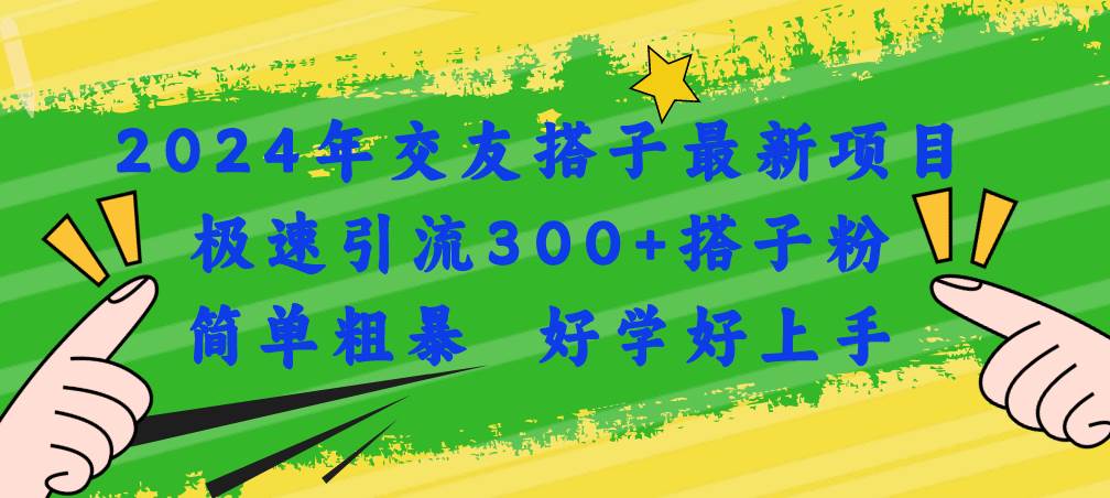 （11259期）2024年交友搭子最新项目，极速引流300+搭子粉，简单粗暴，好学好上手-讯领网创