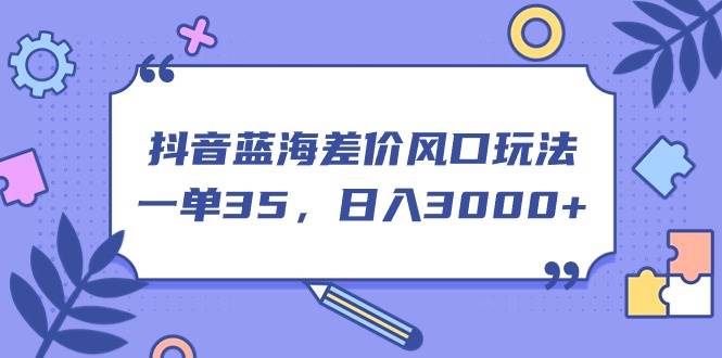 （11274期）抖音蓝海差价风口玩法，一单35，日入3000+-讯领网创