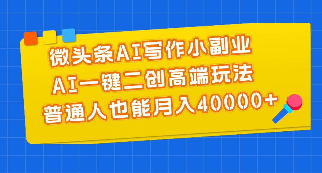 （11076期）微头条AI写作小副业，AI一键二创高端玩法 普通人也能月入40000+-讯领网创