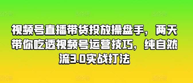 视频号直播带货投放操盘手，两天带你吃透视频号运营技巧，纯自然流3.0实战打法-讯领网创