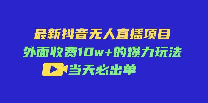 （11212期）最新抖音无人直播项目，外面收费10w+的爆力玩法，当天必出单-讯领网创