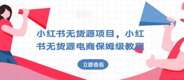 小红书无货源项目，小红书无货源电商保姆级教程【揭秘】-讯领网创