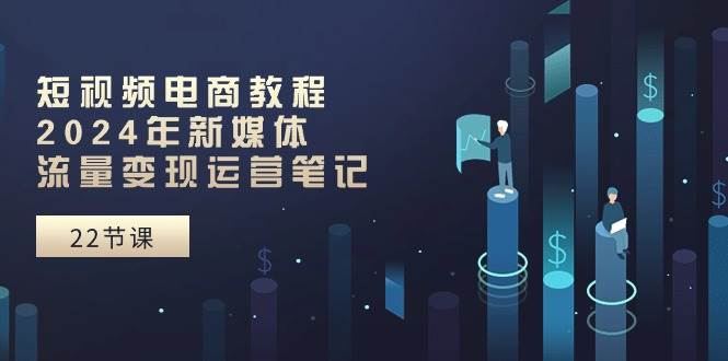 （10957期）短视频电商教程：2024年新媒体流量变现运营笔记（25节课）-讯领网创