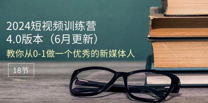 （11006期）2024短视频训练营-6月4.0版本：教你从0-1做一个优秀的新媒体人（18节）-讯领网创