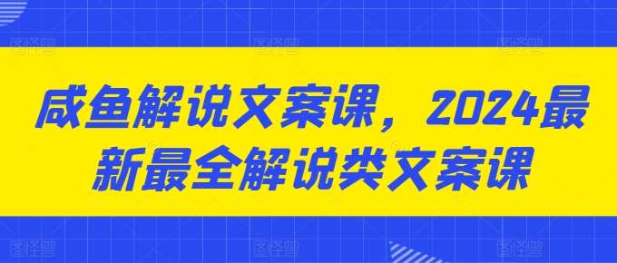 咸鱼解说文案课，2024最新最全解说类文案课-讯领网创