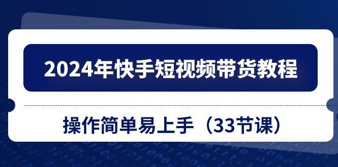 （10834期）2024年快手短视频带货教程，操作简单易上手（33节课）-讯领网创