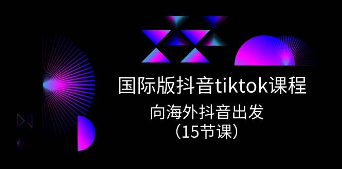 （10891期）国际版 抖音tiktok实战课程，向海外抖音出发（15节课）-讯领网创