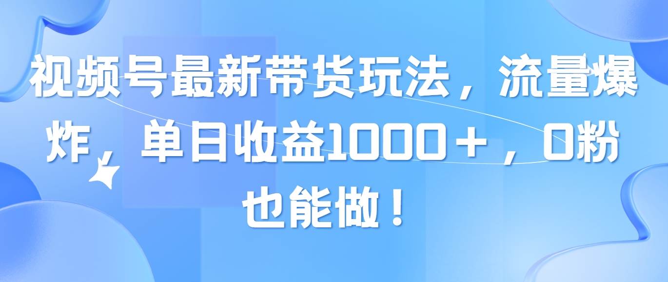 （10858期）视频号最新带货玩法，流量爆炸，单日收益1000＋，0粉也能做！-讯领网创