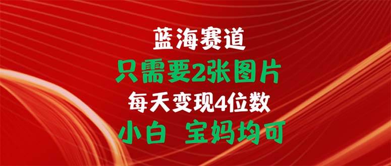 （11047期）只需要2张图片 每天变现4位数 小白 宝妈均可-讯领网创