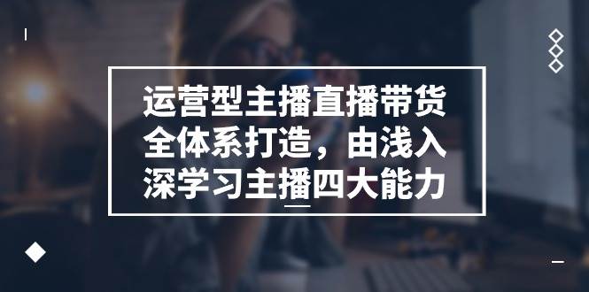 运营型主播直播带货全体系打造，由浅入深学习主播四大能力（9节）-讯领网创