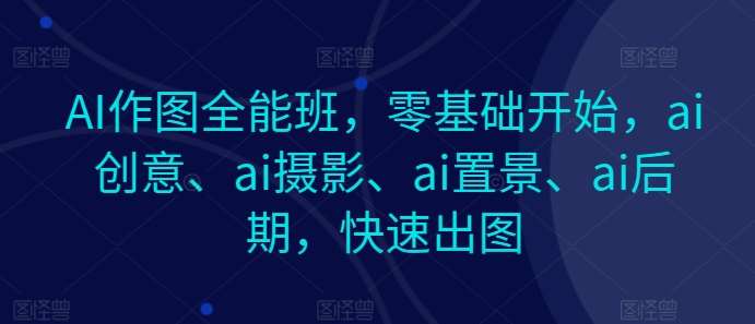 AI作图全能班，零基础开始，ai创意、ai摄影、ai置景、ai后期，快速出图-讯领网创