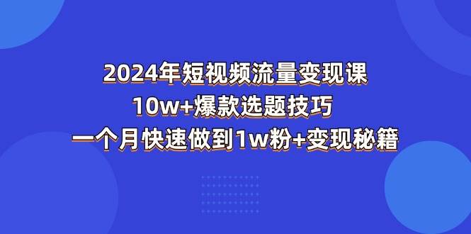 （11299期）2024年短视频-流量变现课：10w+爆款选题技巧 一个月快速做到1w粉+变现秘籍-讯领网创