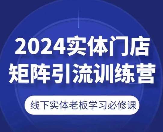 2024实体门店矩阵引流训练营，线下实体老板学习必修课-讯领网创