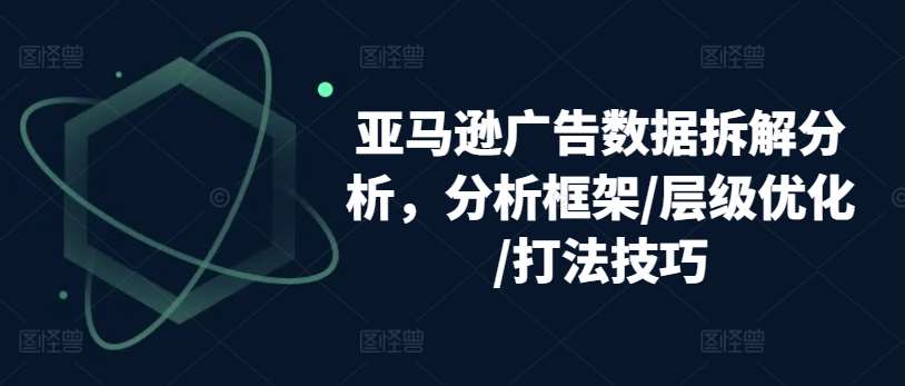 亚马逊广告数据拆解分析，分析框架/层级优化/打法技巧-讯领网创