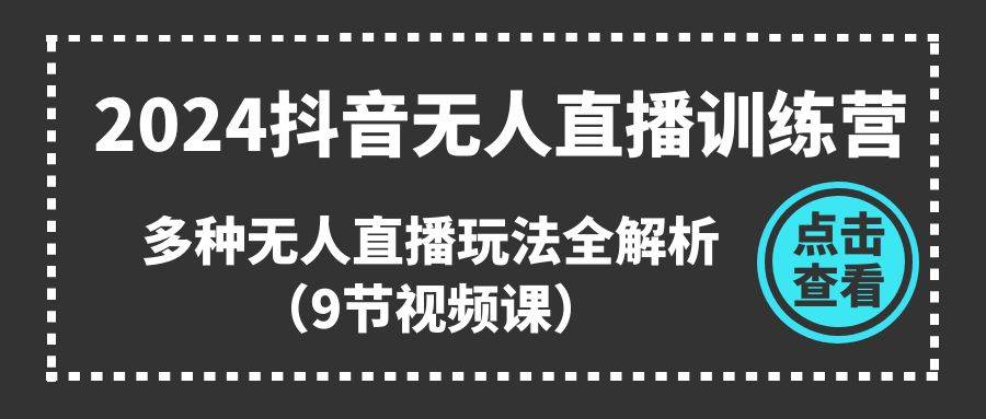 2024抖音无人直播训练营，多种无人直播玩法全解析（9节视频课）-讯领网创