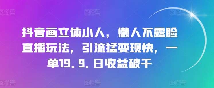 抖音画立体小人，懒人不露脸直播玩法，引流猛变现快，一单19.9.日收益破千【揭秘】-讯领网创