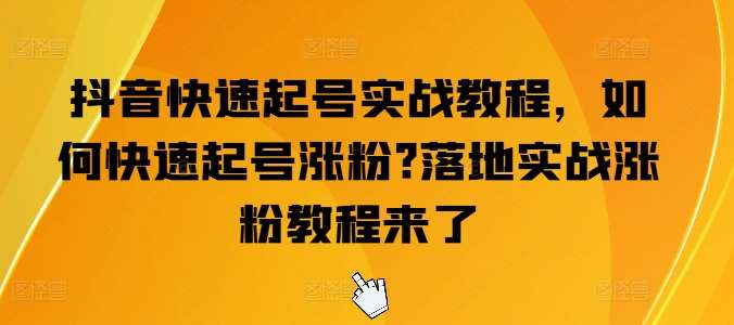 抖音快速起号实战教程，如何快速起号涨粉?落地实战涨粉教程来了-讯领网创