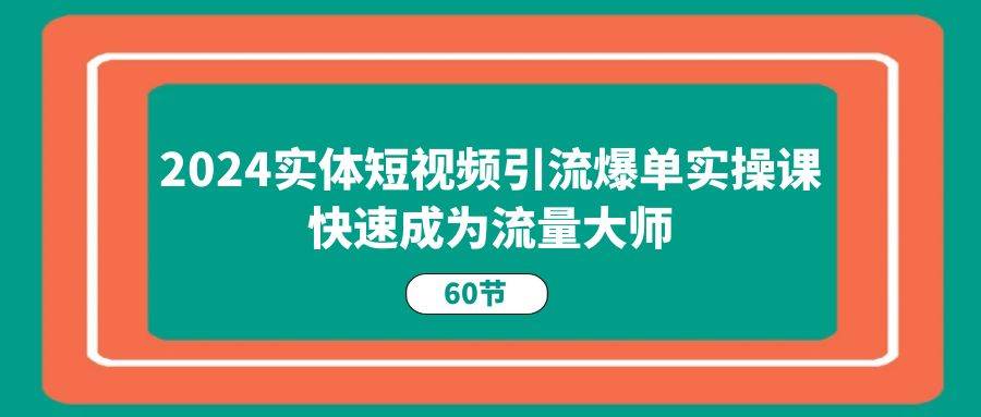 （11223期）2024实体短视频引流爆单实操课，快速成为流量大师（60节）-讯领网创