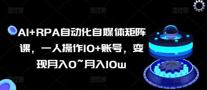 AI+RPA自动化自媒体矩阵课，一人操作10+账号，变现月入0~月入10w-讯领网创