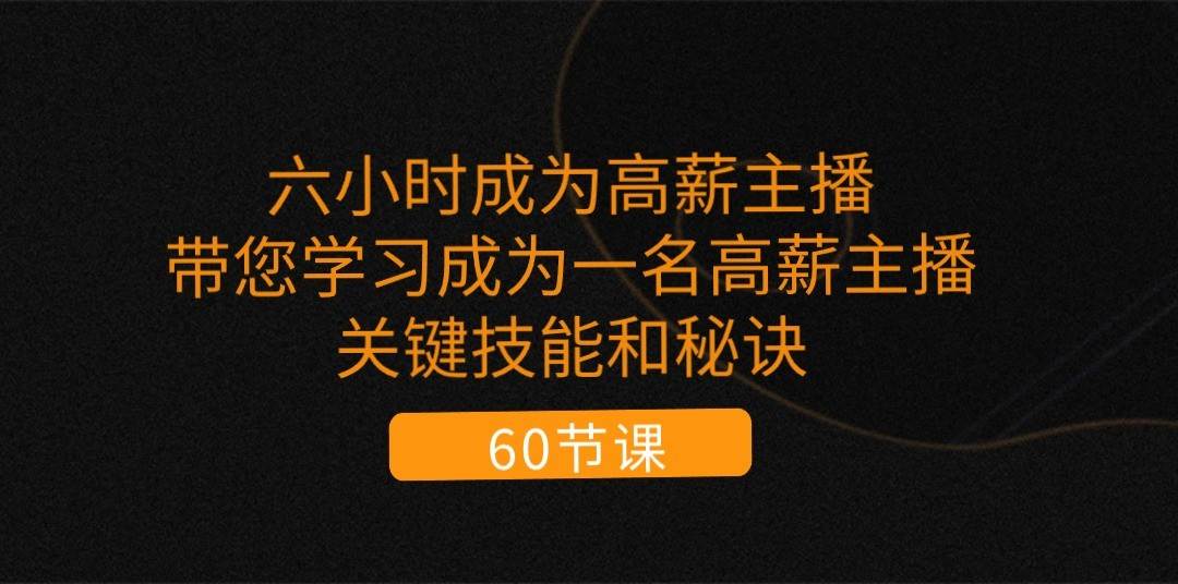 六小时成为高薪主播：带您学习成为一名高薪主播的关键技能和秘诀（62节）-讯领网创