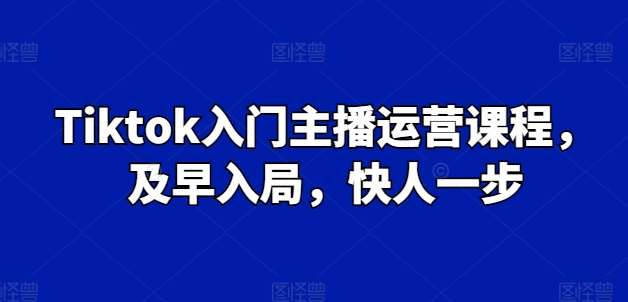 Tiktok入门主播运营课程，及早入局，快人一步-讯领网创