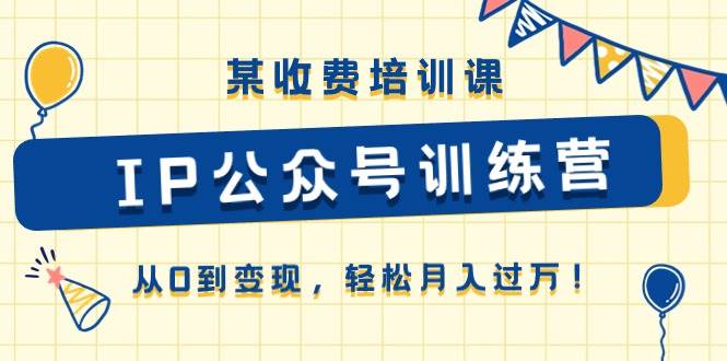 （10965期）某收费培训课《IP公众号训练营》从0到变现，轻松月入过万！-讯领网创