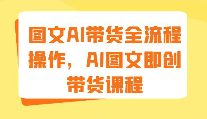 图文AI带货全流程操作，AI图文即创带货课程（9节）-讯领网创