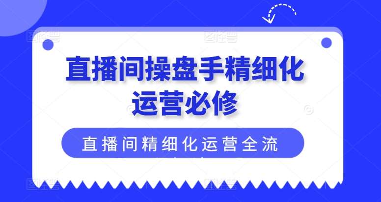 直播间操盘手精细化运营必修，直播间精细化运营全流程解读-讯领网创