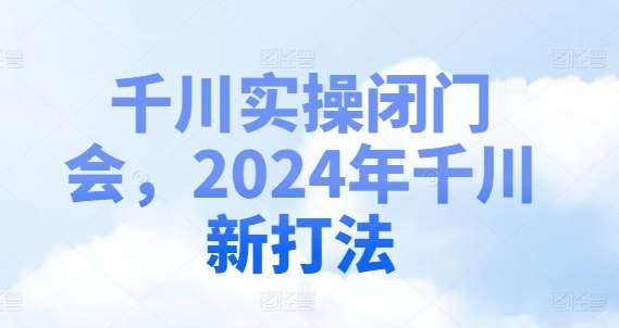 图片[1]-千川实操闭门会，2024年千川新打法-讯领网创