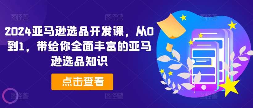 2024亚马逊选品开发课，从0到1，带给你全面丰富的亚马逊选品知识-讯领网创