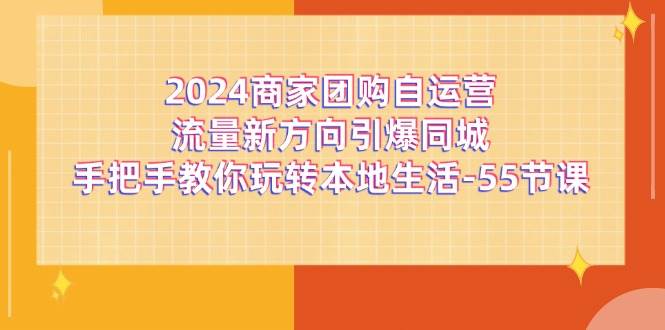 （11655期）2024商家团购-自运营流量新方向引爆同城，手把手教你玩转本地生活-55节课-讯领网创