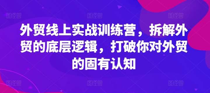 外贸线上实战训练营，拆解外贸的底层逻辑，打破你对外贸的固有认知-讯领网创