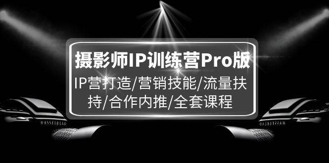 （11899期）摄影师IP训练营Pro版，IP营打造/营销技能/流量扶持/合作内推/全套课程-讯领网创