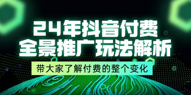 图片[1]-（11801期）24年抖音付费 全景推广玩法解析，带大家了解付费的整个变化 (9节课)-讯领网创