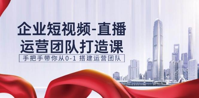 企业短视频直播运营团队打造课，手把手带你从0-1搭建运营团队（15节）-讯领网创