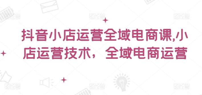 抖音小店运营全域电商课，​小店运营技术，全域电商运营-讯领网创