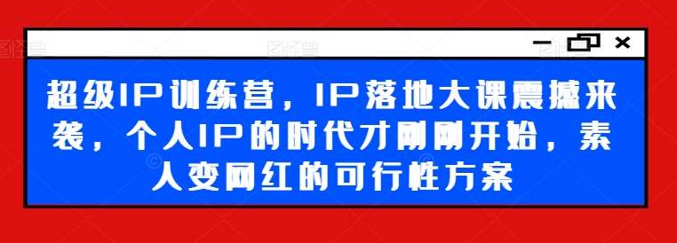 超级IP训练营，IP落地大课震撼来袭，个人IP的时代才刚刚开始，素人变网红的可行性方案-讯领网创