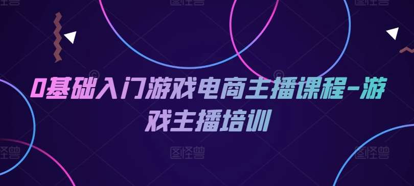 0基础入门游戏电商主播课程-游戏主播培训-讯领网创