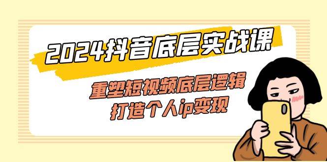 （11852期）2024抖音底层实战课，重塑短视频底层逻辑，打造个人ip变现（52节课）-讯领网创