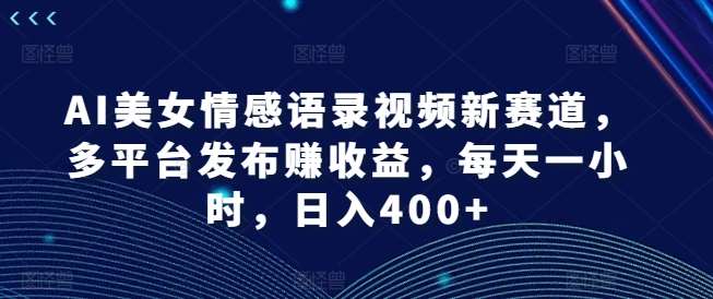 AI美女情感语录视频新赛道，多平台发布赚收益，每天一小时，日入400+【揭秘】-讯领网创