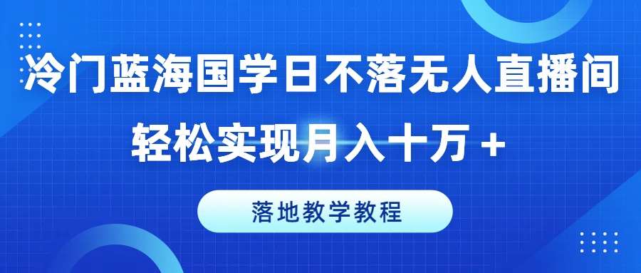 冷门蓝海国学日不落无人直播间，轻松实现月入十万+，落地教学教程【揭秘】-讯领网创