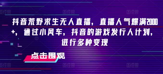 抖音荒野求生无人直播，直播人气爆满2000+，通过小风车，抖音的游戏发行人计划，进行多种变现【揭秘】-讯领网创