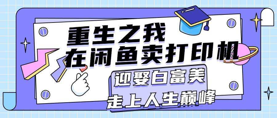 （11681期）重生之我在闲鱼卖打印机，月入过万，迎娶白富美，走上人生巅峰-讯领网创