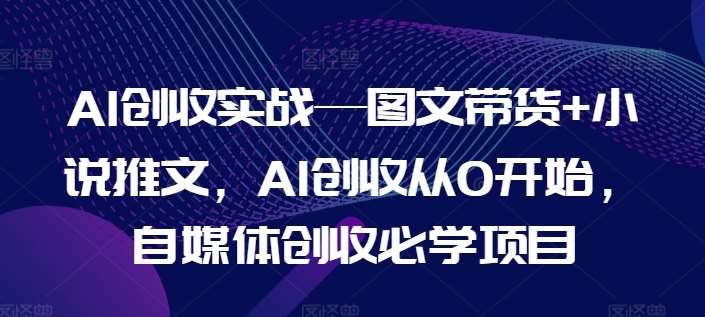 AI创收实战—图文带货+小说推文，AI创收从0开始，自媒体创收必学项目-讯领网创